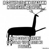 я с закрытыми глазами и улыбкой до ушей, иду к собственному счастью через поле из граблей.