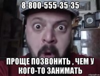 8-800-555-35-35 проще позвонить , чем у кого-то занимать