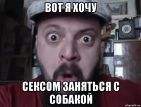 вот я хочу сексом заняться с собакой
