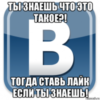 ты знаешь что это такое?! тогда ставь лайк если ты знаешь!