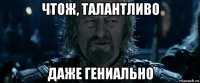 чтож, талантливо даже гениально