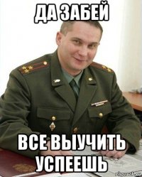 да забей все выучить успеешь