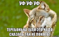 уф уф уф теребонька (бля это надо сказать так не понять)