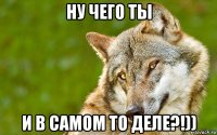 ну чего ты и в самом то деле?!))