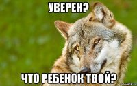 уверен? что ребенок твой?