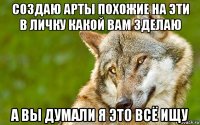 создаю арты похожие на эти в личку какой вам зделаю а вы думали я это всё ищу