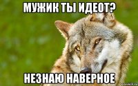 мужик ты идеот? незнаю наверное