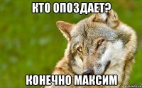 кто опоздает? конечно максим