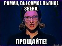 роман, вы самое пьяное звено. прощайте!