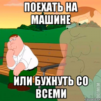 поехать на машине или бухнуть со всеми