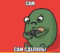 сам сам сделяль!