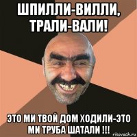 шпилли-вилли, трали-вали! это ми твой дом ходили-это ми труба шатали !!!