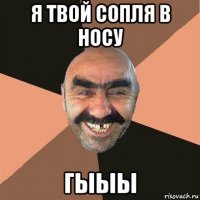 я твой сопля в носу гыыы