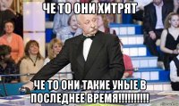 че то они хитрят че то они такие уные в последнее время!!!!!!!!!!