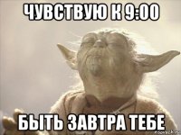 чувствую к 9:00 быть завтра тебе