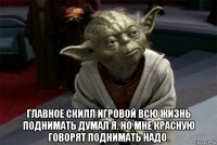  главное скилл игровой всю жизнь поднимать думал я. но мне красную говорят поднимать надо.