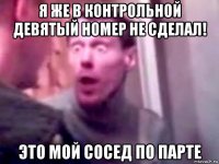 я же в контрольной девятый номер не сделал! это мой сосед по парте