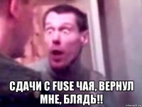  сдачи с fuse чая, вернул мне, блядь!!