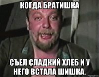 когда братишка съел сладкий хлеб и у него встала шишка.