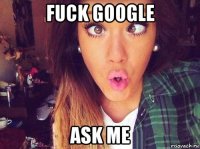 fuck google ask me