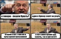 я говорю - пошли бухать? один в бункер зовёт на угарЪ второй в лес с мясом и культурной программой а как самое время адЪ зажечь, так и хуй кого!!!