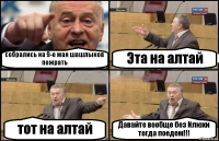 собрались на 9-е мая шашлыков пожрать Эта на алтай тот на алтай Давайте вообще без Илюхи тогда поедем!!!