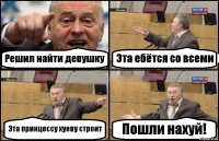 Решил найти девушку Эта ебётся со всеми Эта принцессу хуеву строит Пошли нахуй!