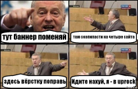 тут баннер поменяй там скопипасти на четыре сайта здесь вёрстку поправь Идите нахуй, я - в uprock