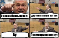 Одна забрать просит Другой обниматься не с кем Ау Посмотрите вокруг