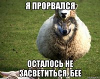 я прорвался осталось не засветиться. бее