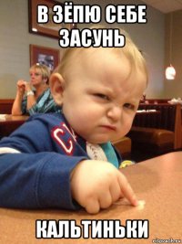 в зёпю себе засунь кальтиньки