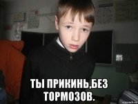  ты прикинь,без тормозов.