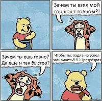 Зачем ты взял мой горшок с говном?! Зачем ты ешь говно? Да еще и так быстро? Чтобы ты, падла не успел заскринить!!!111разразраз