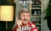 ну а что а вдруг