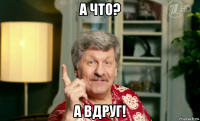 а что? а вдруг!