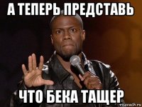 а теперь представь что бека тащер