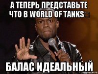 а теперь представьте что в world of tanks‎ балас идеальный