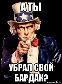 а ты убрал свой бардак?