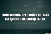 если хочешь превзойти кого-то ты должен ненавидеть его.