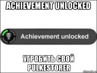 achievement unlocked угробить свой pulkestorer