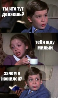 ты что тут делаешь? тебя жду милый зачем я женился?