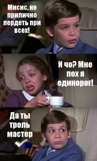 Мисис, не прилично пердеть при всех! И чо? Мне пох я единорог! Да ты троль мастер