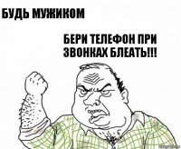 Будь мужиком Бери телефон при звонках блеать!!!