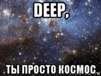 deep, ты просто космос