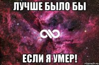 лучше было бы если я умер!