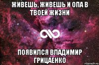 живешь, живешь и опа в твоей жизни появился владимир грицаенко