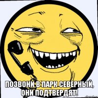  позвони в парк северный, они подтвердят!