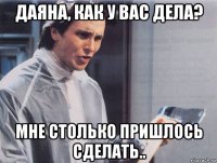 даяна, как у вас дела? мне столько пришлось сделать..