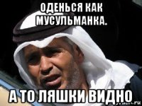 оденься как мусульманка. а то ляшки видно