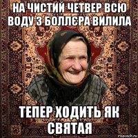 на чистий четвер всю воду з боллєра вилила тепер ходить як святая